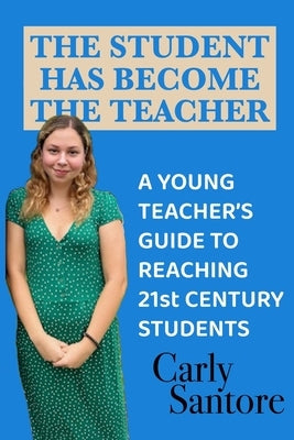 The Student Has Become the Teacher: A Young Teacher's Guide to Reaching 21st Century Students by Santore, Carly