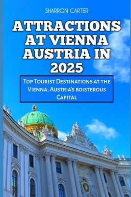 Attractions at Vienna Austria in 2025: Top Tourist Destinations at the Vienna, Austria's boisterous Capital by Carter, Sharron