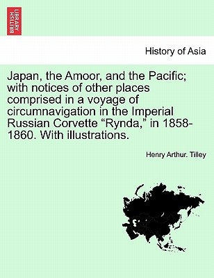 Japan, the Amoor, and the Pacific; With Notices of Other Places Comprised in a Voyage of Circumnavigation in the Imperial Russian Corvette "Rynda," in by Tilley, Henry Arthur