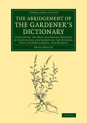 The Abridgement of the Gardener's Dictionary: Containing the Best and Newest Methods of Cultivating and Improving the Kitchen, Fruit, Flower Garden, a by Miller, Philip