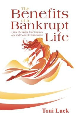 The Benefits of a Bankrupt Life: A Tale of Finding Your Exquisite Life Under Life'S Circumstances by Luck, Toni