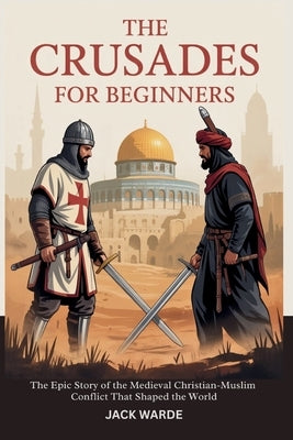The Crusades for Beginners: The Epic Story of the Medieval Christian-Muslim Conflict That Shaped the World by Warde, Jack