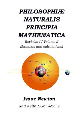 Philosophiæ Naturalis Principia Mathematica Revision IV - Volume II: Laws of Orbital Motion (the laws and formulas) by Dixon-Roche, Keith