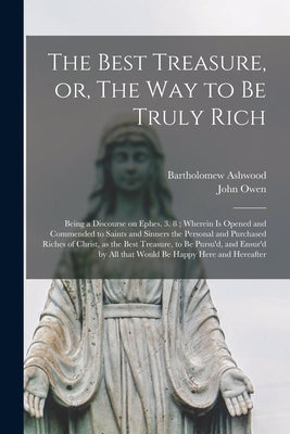 The Best Treasure, or, The Way to Be Truly Rich: Being a Discourse on Ephes. 3. 8; Wherein is Opened and Commended to Saints and Sinners the Personal by Ashwood, Bartholomew 1622-1680