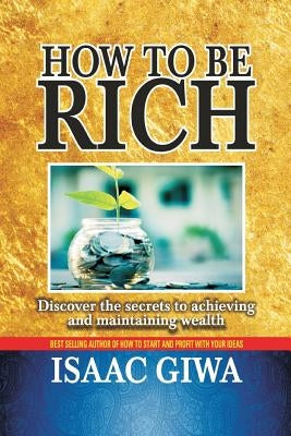 How To Be Rich: Discover The Secrets To Achieving And Maintaining Wealth by Giwa, Isaac