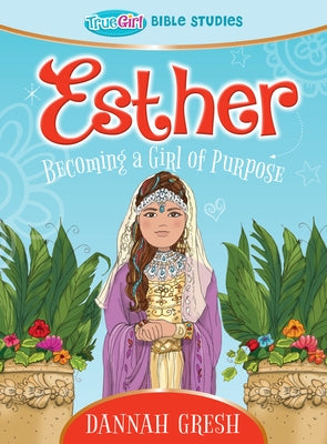 Esther: Becoming a Girl of Purpose -- True Girl Bible Study by Gresh, Dannah
