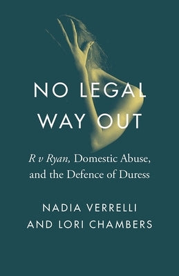 No Legal Way Out: R V Ryan, Domestic Abuse, and the Defence of Duress by Verrelli, Nadia