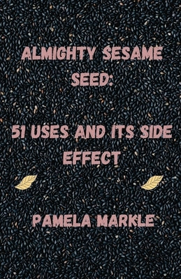 Almighty Sesame Seeds: : 51 Uses of Sesame Seed and Its Side Effects by Markle, Pamela