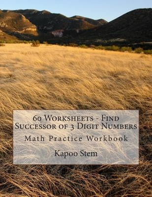 60 Worksheets - Find Successor of 3 Digit Numbers: Math Practice Workbook by Stem, Kapoo