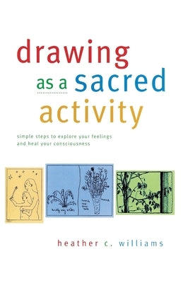Drawing as a Sacred Activity: simple steps to explore your feelings and heal your consciousness by Williams, Heather C.