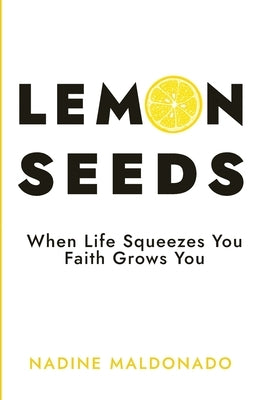 Lemon Seeds: When Life Squeezes You, Faith Grows You by Maldonado, Nadine
