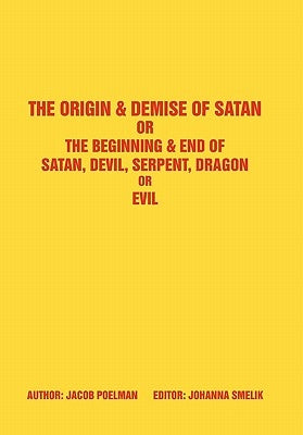The Origin & Demise of Satan: Or the Beginning & End of Satan, Devil, Serpent, Dragon or Evil by Poelman, Jacob