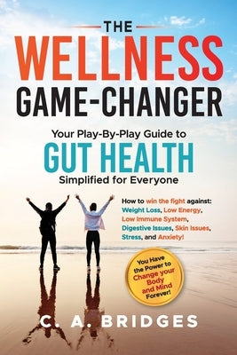 The WELLNESS GAME-CHANGER Your Play-By-Play Guide to GUT HEALTH Simplified for Everyone: How to win the fight against: Weight Loss, Low Energy, Low Im by Bridges, C. A.