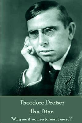 Theodore Dreiser - The Titan: "Why must women torment me so?" by Dreiser, Theodore