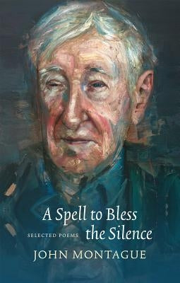 A Spell to Bless the Silence: Selected Poems by Montague, John