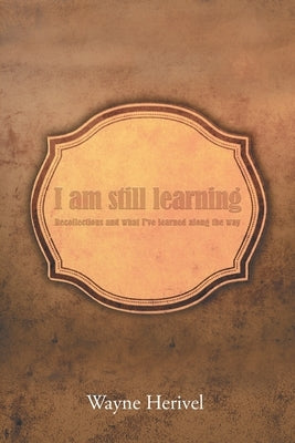 I Am Still Learning: Recollections and What I've Learned along the Way by Herivel, Wayne
