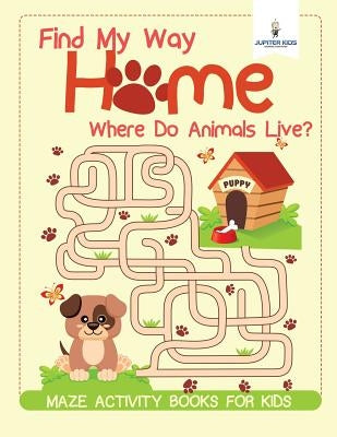 Find My Way Home: Where Do Animals Live? Maze Activity Books for Kids by Jupiter Kids