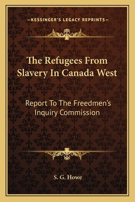 The Refugees From Slavery In Canada West: Report To The Freedmen's Inquiry Commission by Howe, S. G.
