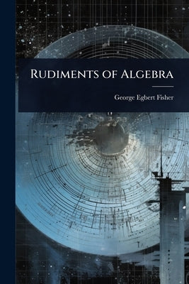 Rudiments of Algebra by Fisher, George Egbert