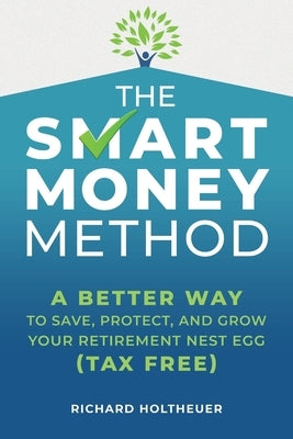 The Smart Money Method: A Better Way to Save, Protect, and Grow Your Retirement Nest Egg (Tax Free) by Holtheuer, Richard