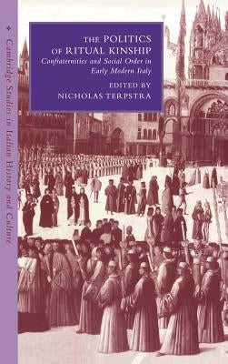 The Politics of Ritual Kinship: Confraternities and Social Order in Early Modern Italy by Terpstra, Nicholas