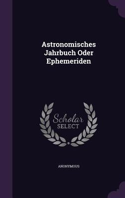 Astronomisches Jahrbuch Oder Ephemeriden by Anonymous