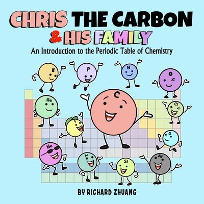 Chris the Carbon & His Family: An Introduction to the Periodic Table of Chemistry by Zhuang, Richard