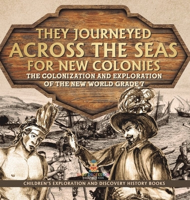 They Journeyed Across the Seas for New Colonies: The Colonization and Exploration of the New World Grade 7 Children's Exploration and Discovery Histor by Baby Professor