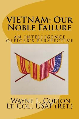 Vietnam - Our Noble Failure: An Intelligence Officer's Perspective by Colton, Wayne L.