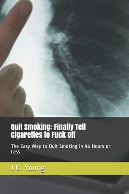 Quit Smoking: Finally Tell Cigarettes to Fuck Off: The Easy Way to Quit Smoking in 96 Hours or Less by Young, J. K.