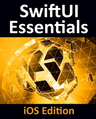 SwiftUI Essentials - iOS Edition: Learn to Develop iOS Apps Using SwiftUI, Swift 5 and Xcode 11 by Smyth, Neil