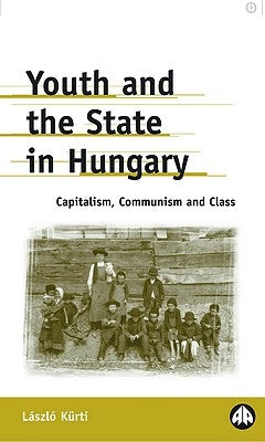 Youth and the State in Hungary: Capitalism, Communism and Class by Kurti, Laszlo