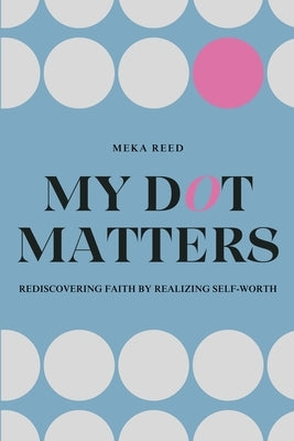 My Dot Matters: Rediscovering Faith by Realizing Self-Worth by Reed, Meka
