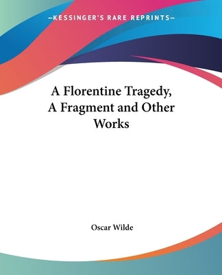 A Florentine Tragedy, A Fragment and Other Works by Wilde, Oscar