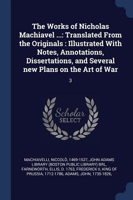 The Works of Nicholas Machiavel ...: Translated From the Originals: Illustrated With Notes, Annotations, Dissertations, and Several new Plans on the A by Machiavelli, Niccolò