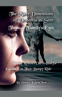 The Many Dimensions of Dementia as Seen Through Family's Eyes. Subtitle: Family Reaches out to God for Guidance on Their Bumpy Ride. by Kalpinolson, Shirley
