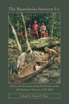 The Boundaries Between Us: Native and Newcomers Along the Frontiers of the Old Northwest Territory, 1750-1850 by Barr, Daniel