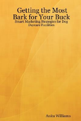 Getting the Most Bark for Your Buck: Smart Marketing Strategies for Dog Daycare Facilities by Williams, Anita