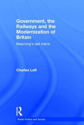 Government, the Railways and the Modernization of Britain: Beeching's Last Trains by Loft, Charles