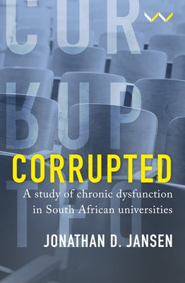 Corrupted: A Study of Chronic Dysfunction in South African Universities by Jansen, Jonathan D.