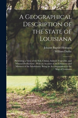 A Geographical Description of the State of Louisiana: Presenting a View of the Soil, Climat, Animal, Vegetable, and Mineral Productions; With an Accou by Darby, William