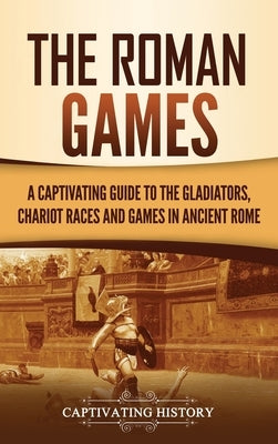 The Roman Games: A Captivating Guide to the Gladiators, Chariot Races, and Games in Ancient Rome by History, Captivating
