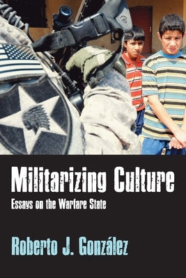 Militarizing Culture: Essays on the Warfare State by González, Roberto J.