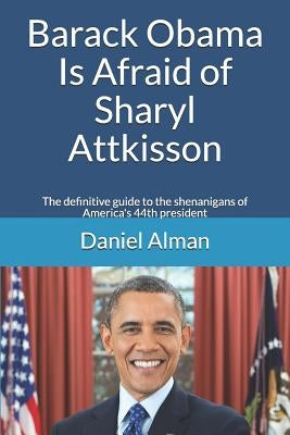 Barack Obama Is Afraid of Sharyl Attkisson: The definitive guide to the shenanigans of America's 44th president by Alman, Daniel