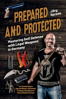 Prepared and Protected: Mastering Self Defense with Legal Weapons in Germany: Your Essential Guide to Approved Weapons, Self-Defense Techniques and So by Sprave, Jörg