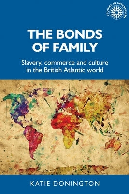 The Bonds of Family: Slavery, Commerce and Culture in the British Atlantic World by Donington, Katie