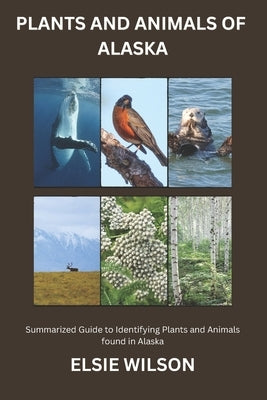 Plants and Animals of Alaska: Guide to Exploring Flora and Fauna in Alaska by Wilson, Elsie