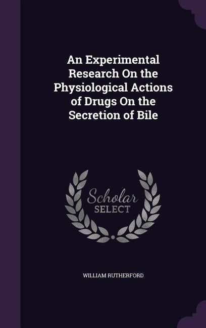 An Experimental Research On the Physiological Actions of Drugs On the Secretion of Bile by Rutherford, William