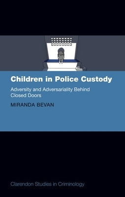 Children in Police Custody: Adversity and Adversariality Behind Closed Doors by Bevan, Miranda
