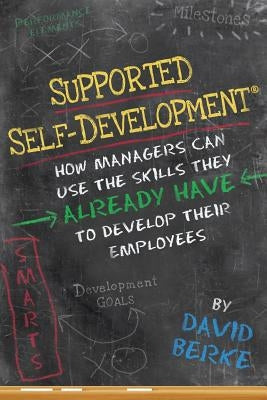 Supported Self-Development: How Managers Can Use the Skills They Already Have To Develop Their Employees by Berke, David